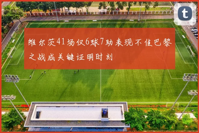 维尔茨41场仅6球7助表现不佳巴黎之战成关键证明时刻