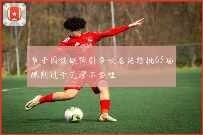 华子因伤缺阵引争议名记怒批65场规则过于荒谬不合理