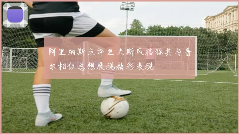 阿里纳斯点评里夫斯风格称其与普尔相似总想展现精彩表现