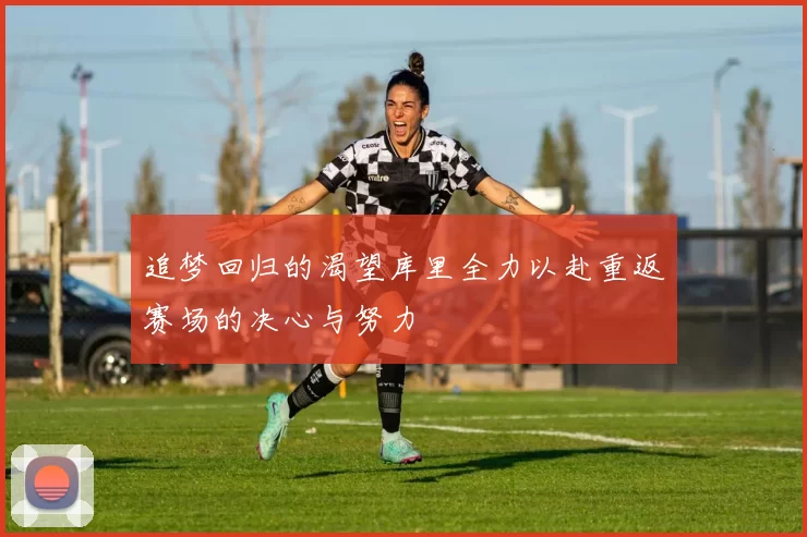 追梦回归的渴望库里全力以赴重返赛场的决心与努力