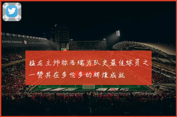 猛龙主帅称洛瑞为队史最佳球员之一赞其在多伦多的辉煌成就