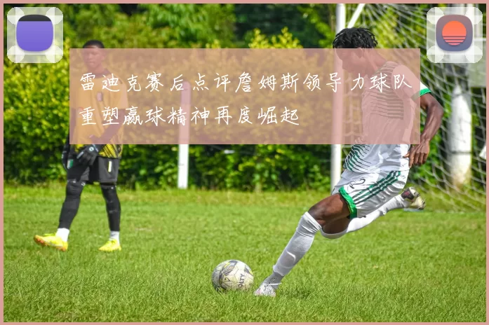 雷迪克赛后点评詹姆斯领导力球队重塑赢球精神再度崛起