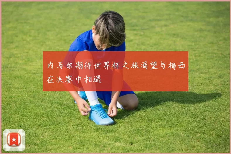 内马尔期待世界杯之旅渴望与梅西在决赛中相遇