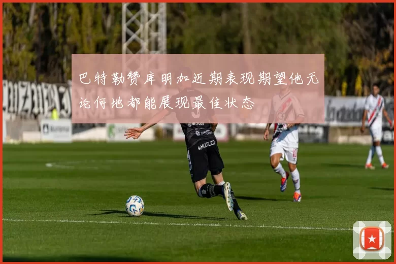 巴特勒赞库明加近期表现期望他无论何地都能展现最佳状态