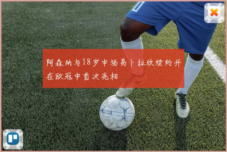阿森纳与18岁中场易卜拉欣续约并在欧冠中首次亮相