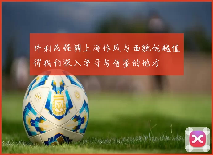 许利民强调上海作风与面貌优越值得我们深入学习与借鉴的地方