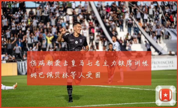 伤病潮袭击皇马七名主力缺席训练姆巴佩贝林等人受困