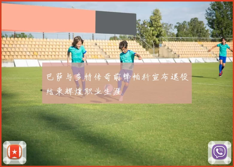 巴萨与多特传奇前锋帕科宣布退役结束辉煌职业生涯