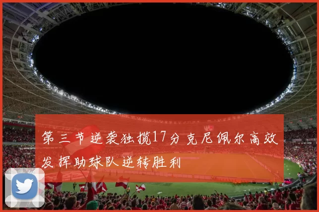 第三节逆袭独揽17分克尼佩尔高效发挥助球队逆转胜利