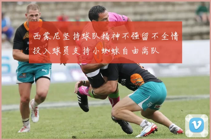 西蒙尼坚持球队精神不强留不全情投入球员支持小蜘蛛自由离队