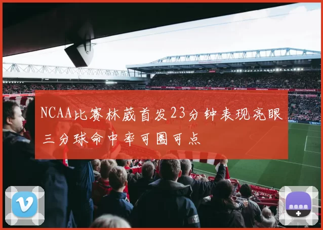 NCAA比赛林葳首发23分钟表现亮眼三分球命中率可圈可点