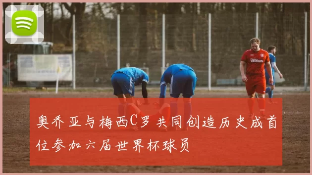 奥乔亚与梅西C罗共同创造历史成首位参加六届世界杯球员
