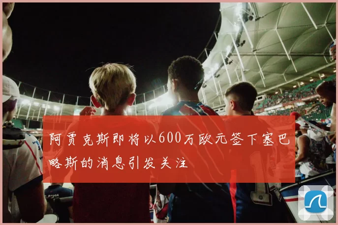阿贾克斯即将以600万欧元签下塞巴略斯的消息引发关注