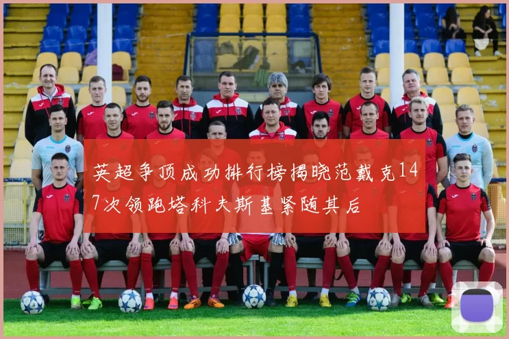 英超争顶成功排行榜揭晓范戴克147次领跑塔科夫斯基紧随其后