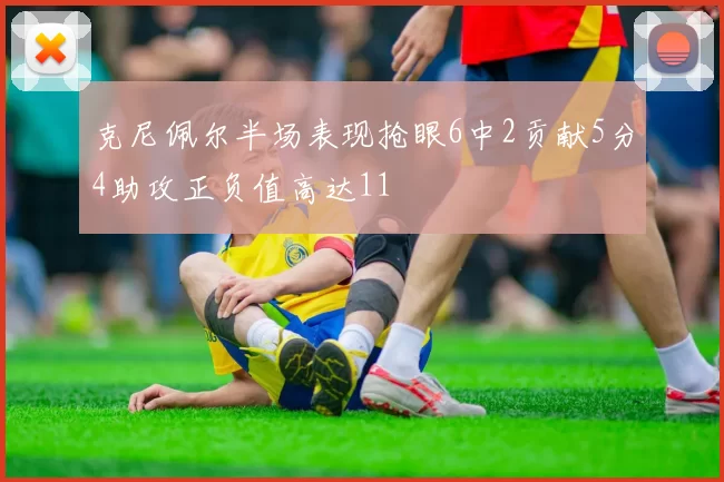 克尼佩尔半场表现抢眼6中2贡献5分4助攻正负值高达11