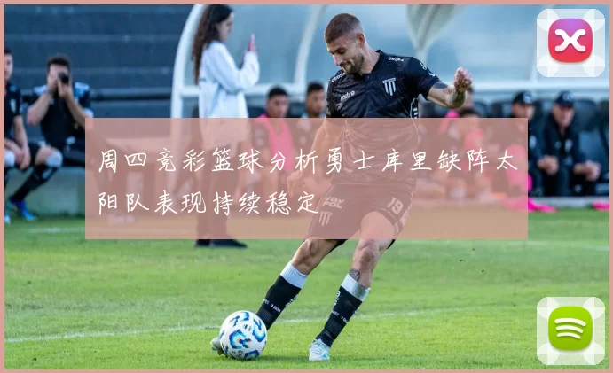 周四竞彩篮球分析勇士库里缺阵太阳队表现持续稳定