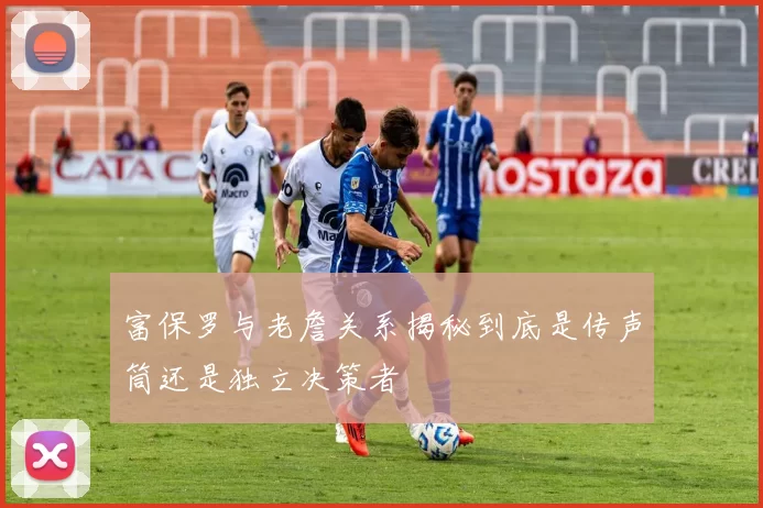 富保罗与老詹关系揭秘到底是传声筒还是独立决策者