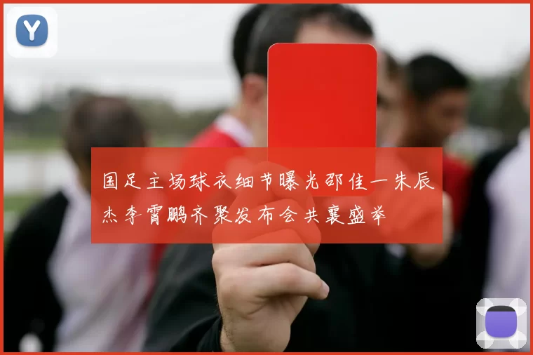 国足主场球衣细节曝光邵佳一朱辰杰李霄鹏齐聚发布会共襄盛举
