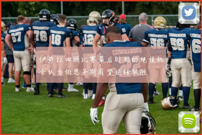 伊劳拉回顾比赛最后时刻的绝佳机会认为伯恩茅斯有望逆转取胜