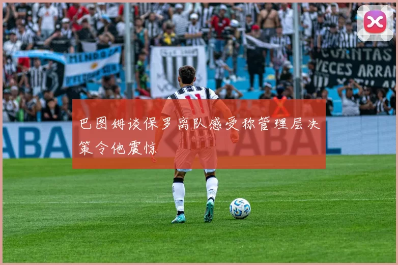 巴图姆谈保罗离队感受称管理层决策令他震惊