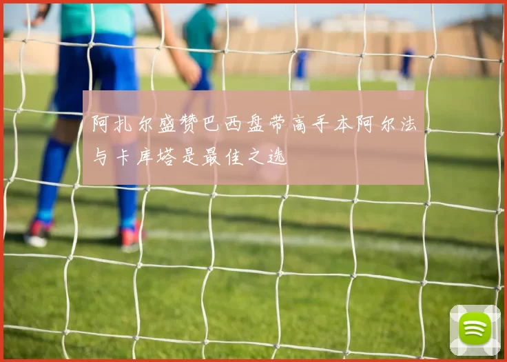 阿扎尔盛赞巴西盘带高手本阿尔法与卡库塔是最佳之选