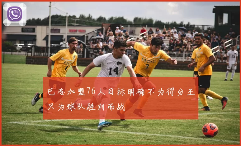 巴洛加盟76人目标明确不为得分王只为球队胜利而战