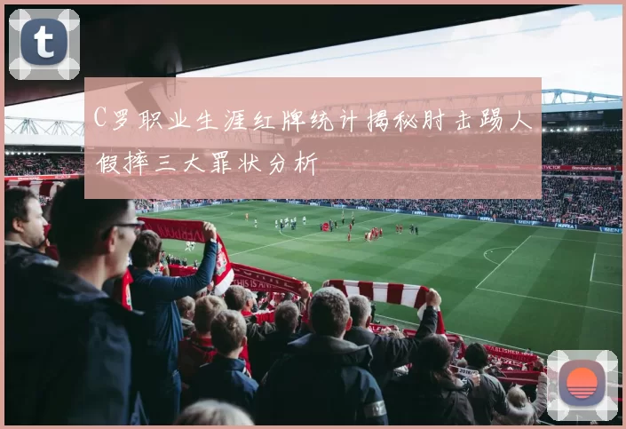 C罗职业生涯红牌统计揭秘肘击踢人假摔三大罪状分析