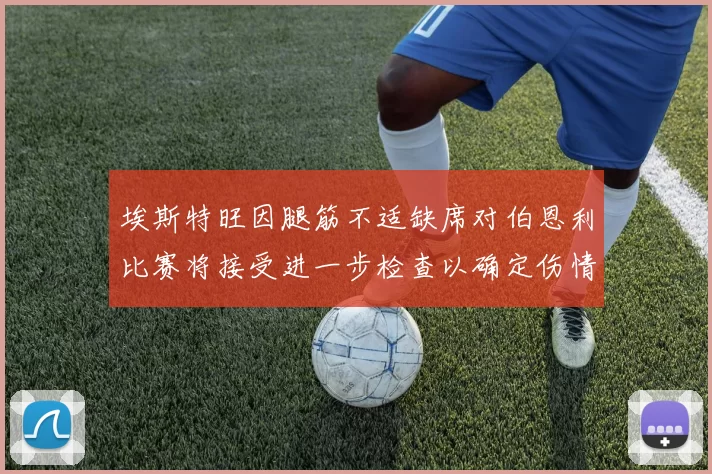 埃斯特旺因腿筋不适缺席对伯恩利比赛将接受进一步检查以确定伤情