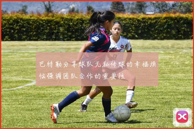 巴特勒分享球队无私传球的幸福烦恼强调团队合作的重要性