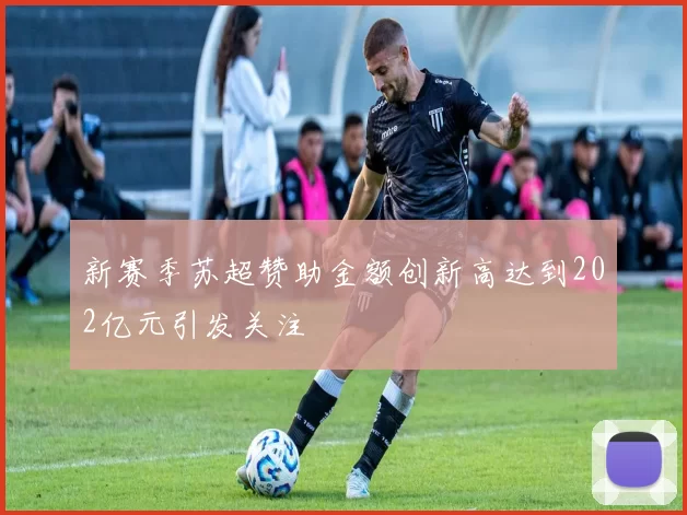 新赛季苏超赞助金额创新高达到202亿元引发关注