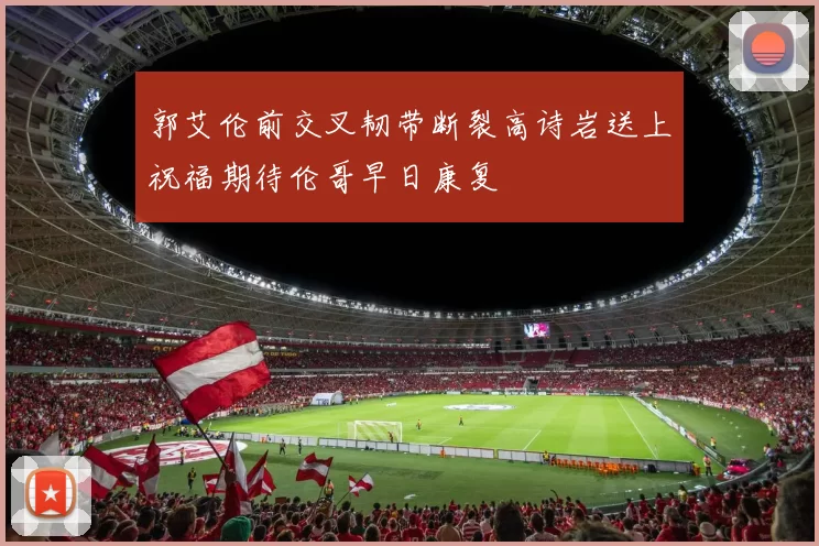 郭艾伦前交叉韧带断裂高诗岩送上祝福期待伦哥早日康复